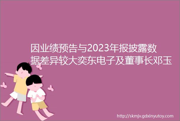 因业绩预告与2023年报披露数据差异较大奕东电子及董事长邓玉泉等被出具警示函